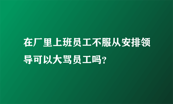 在厂里上班员工不服从安排领导可以大骂员工吗？