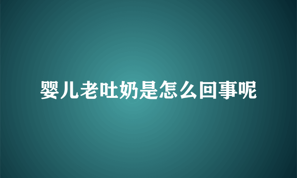 婴儿老吐奶是怎么回事呢