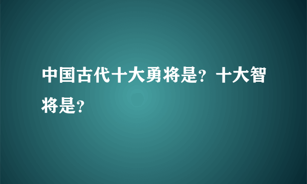 中国古代十大勇将是？十大智将是？