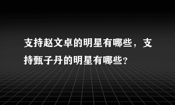 支持赵文卓的明星有哪些，支持甄子丹的明星有哪些？