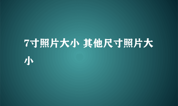 7寸照片大小 其他尺寸照片大小