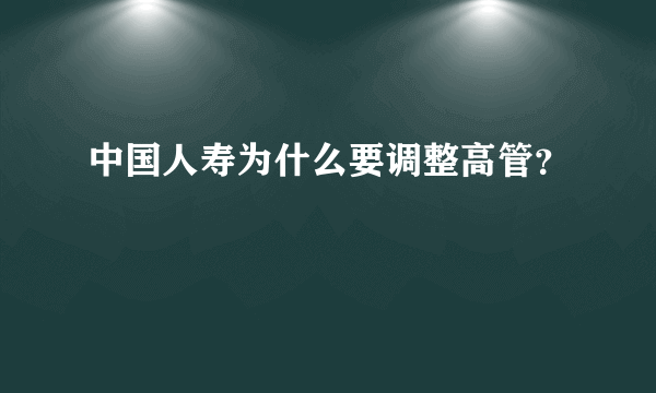 中国人寿为什么要调整高管？