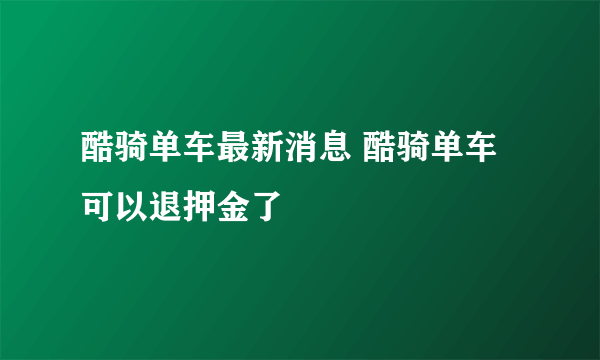 酷骑单车最新消息 酷骑单车可以退押金了