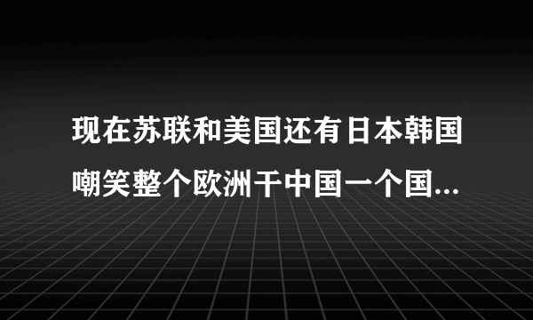 现在苏联和美国还有日本韩国嘲笑整个欧洲干中国一个国家，多长时间把中国灭种