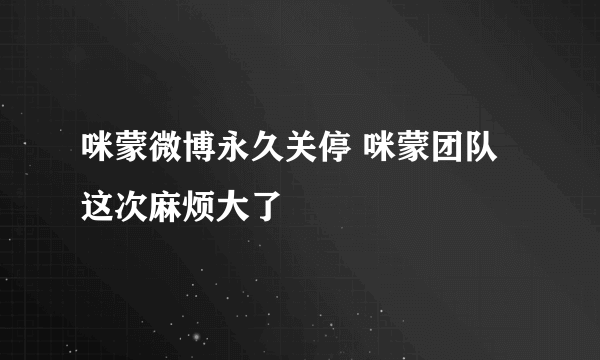 咪蒙微博永久关停 咪蒙团队这次麻烦大了