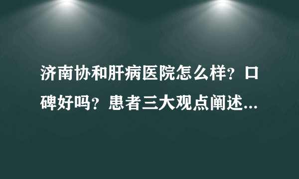 济南协和肝病医院怎么样？口碑好吗？患者三大观点阐述真实体验