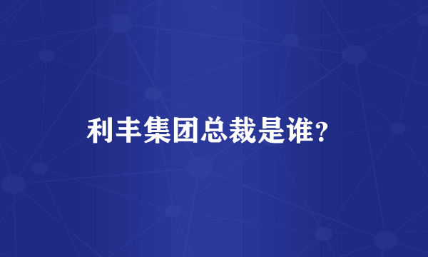 利丰集团总裁是谁？