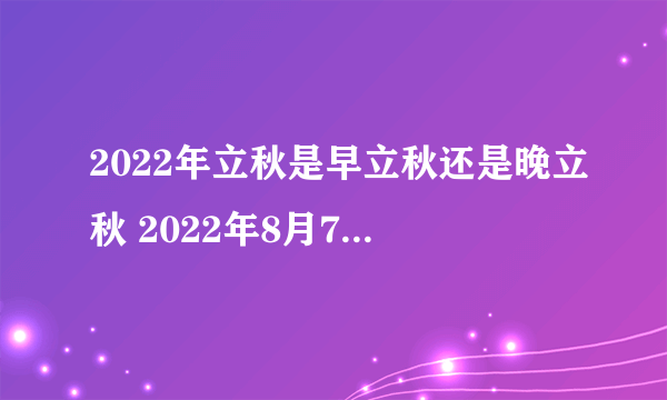 2022年立秋是早立秋还是晚立秋 2022年8月7号立早秋还是晚秋