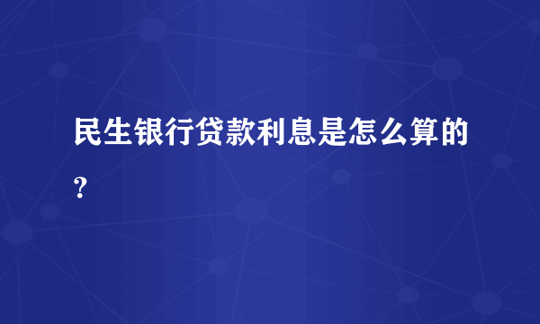 民生银行贷款利息是怎么算的？