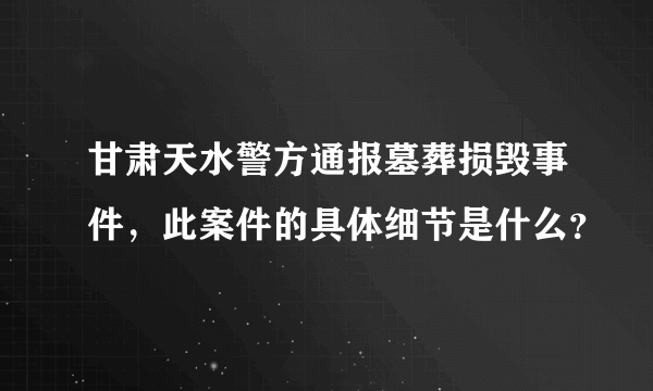 甘肃天水警方通报墓葬损毁事件，此案件的具体细节是什么？