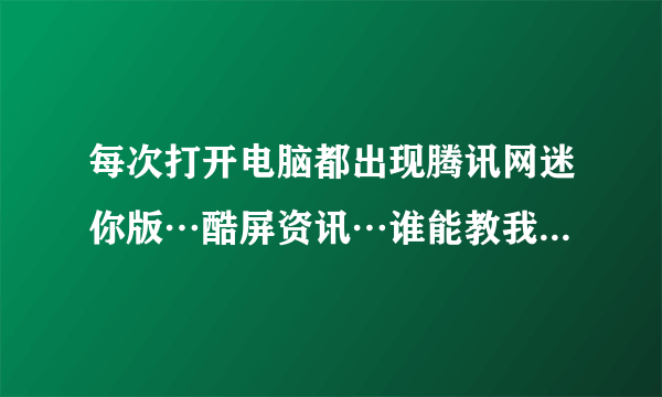 每次打开电脑都出现腾讯网迷你版…酷屏资讯…谁能教我如何不让它出现？