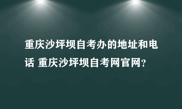 重庆沙坪坝自考办的地址和电话 重庆沙坪坝自考网官网？