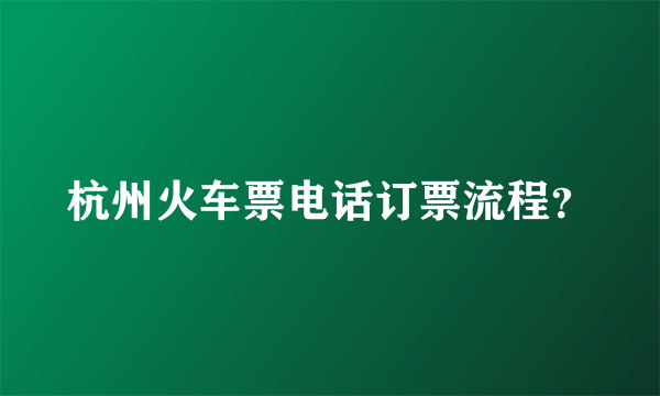 杭州火车票电话订票流程？