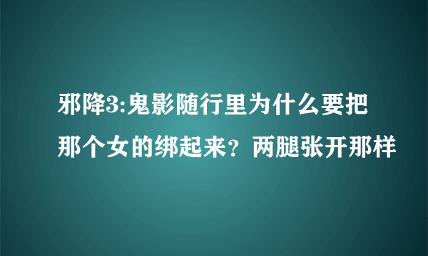 邪降3:鬼影随行里为什么要把那个女的绑起来？两腿张开那样