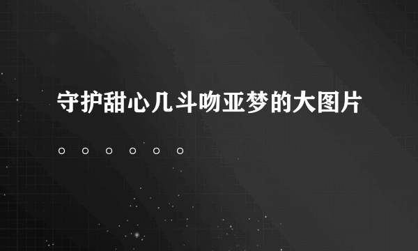 守护甜心几斗吻亚梦的大图片。。。。。。