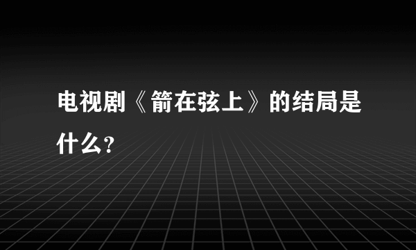 电视剧《箭在弦上》的结局是什么？