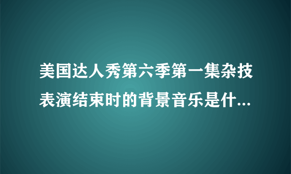 美国达人秀第六季第一集杂技表演结束时的背景音乐是什么啊？谁能帮帮忙啊，谢谢了！