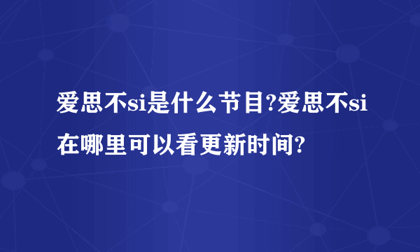 爱思不si是什么节目?爱思不si在哪里可以看更新时间? 