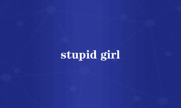 stupid girl