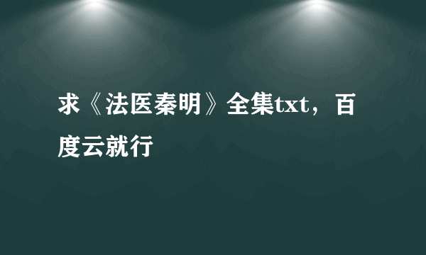 求《法医秦明》全集txt，百度云就行