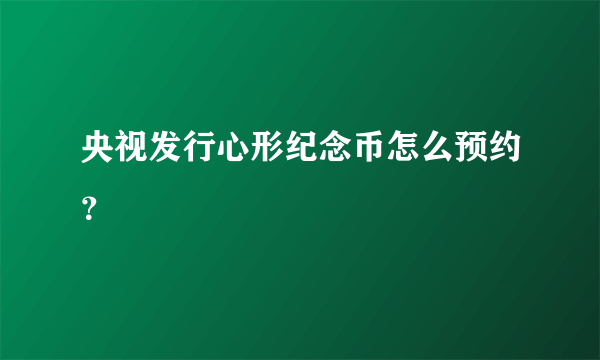 央视发行心形纪念币怎么预约？