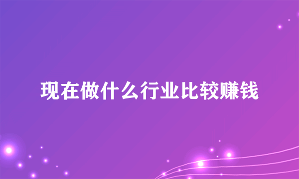 现在做什么行业比较赚钱