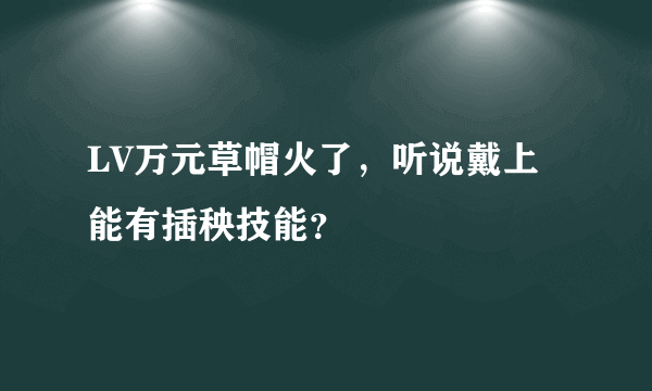 LV万元草帽火了，听说戴上能有插秧技能？