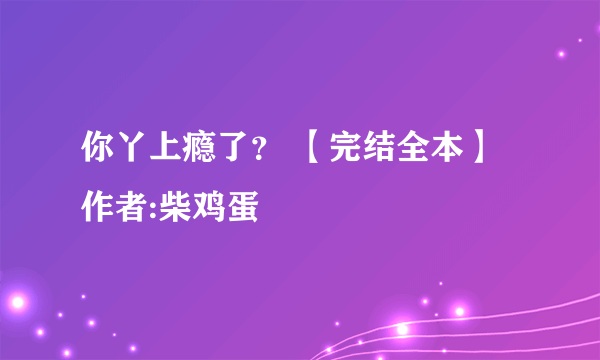 你丫上瘾了？ 【完结全本】 作者:柴鸡蛋