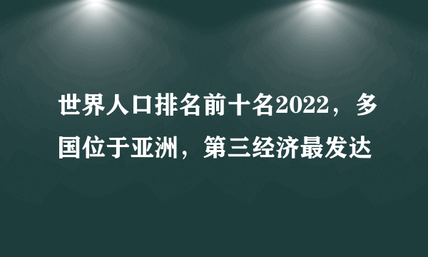 世界人口排名前十名2022，多国位于亚洲，第三经济最发达