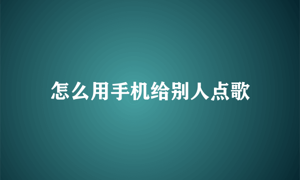 怎么用手机给别人点歌