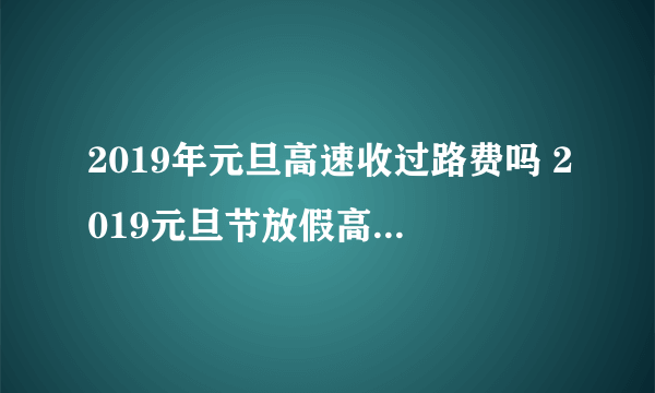 2019年元旦高速收过路费吗 2019元旦节放假高速免费吗