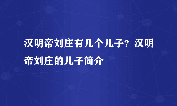 汉明帝刘庄有几个儿子？汉明帝刘庄的儿子简介