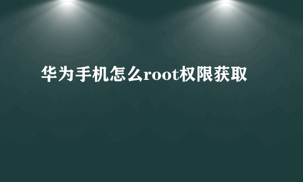 华为手机怎么root权限获取