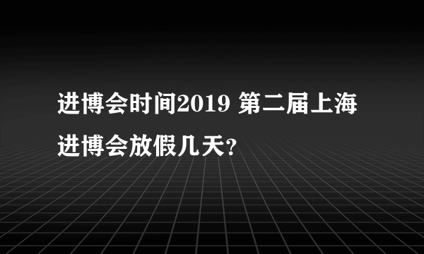 进博会时间2019 第二届上海进博会放假几天？