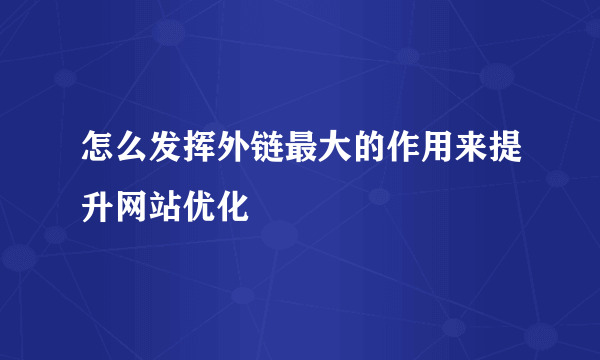 怎么发挥外链最大的作用来提升网站优化