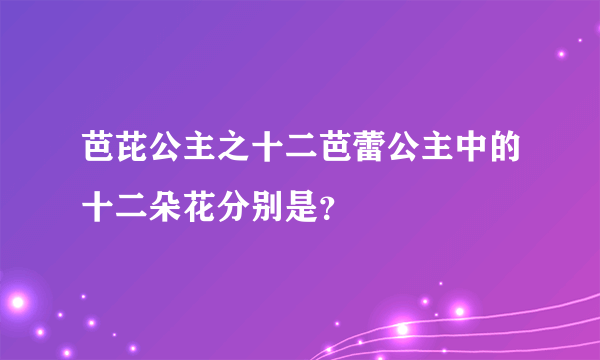 芭芘公主之十二芭蕾公主中的十二朵花分别是？