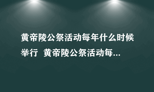 黄帝陵公祭活动每年什么时候举行  黄帝陵公祭活动每年举行时间是