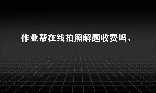 作业帮在线拍照解题收费吗，