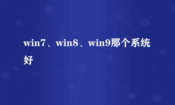 win7、win8、win9那个系统好