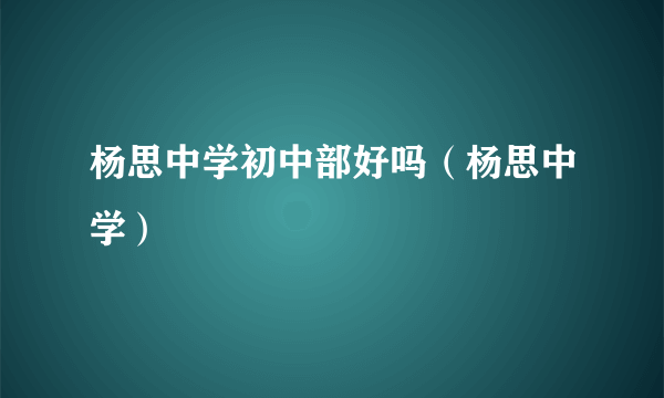 杨思中学初中部好吗（杨思中学）