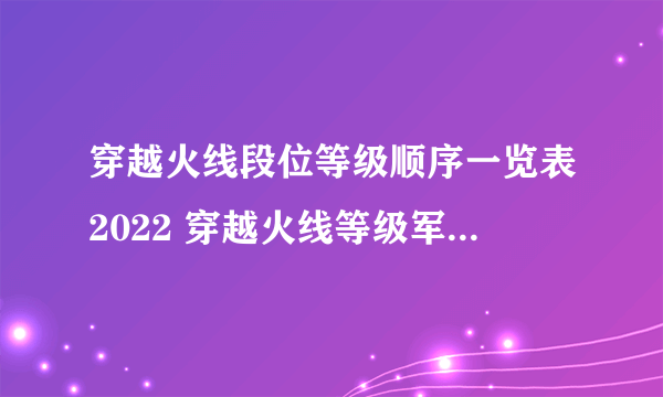 穿越火线段位等级顺序一览表2022 穿越火线等级军衔图2022