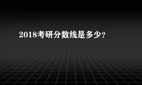 2018考研分数线是多少？