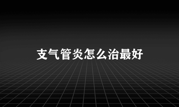 支气管炎怎么治最好