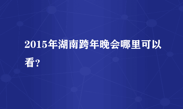 2015年湖南跨年晚会哪里可以看？