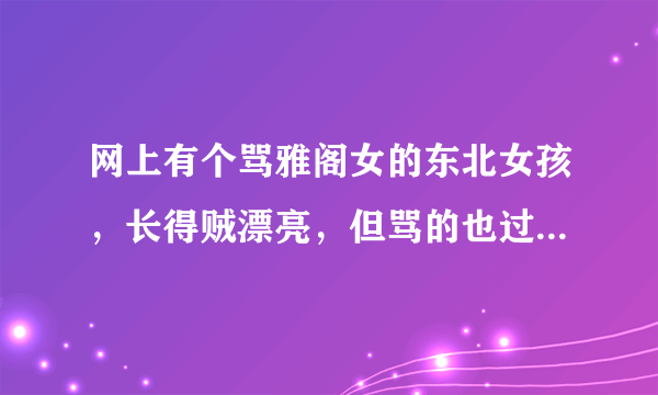 网上有个骂雅阁女的东北女孩，长得贼漂亮，但骂的也过劲，怎么理解？