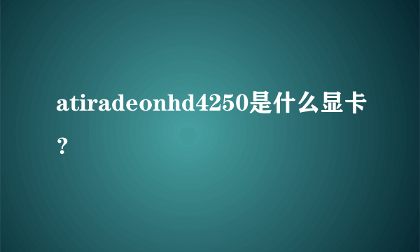 atiradeonhd4250是什么显卡？