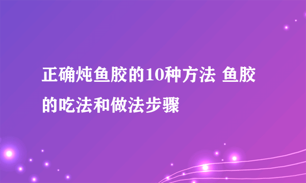 正确炖鱼胶的10种方法 鱼胶的吃法和做法步骤