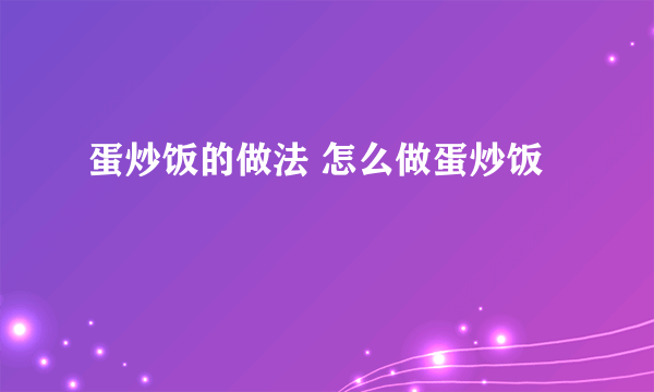 蛋炒饭的做法 怎么做蛋炒饭