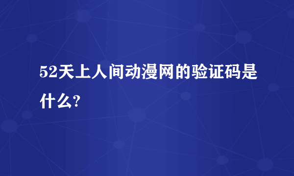 52天上人间动漫网的验证码是什么?