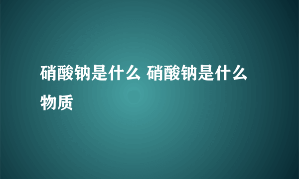 硝酸钠是什么 硝酸钠是什么物质